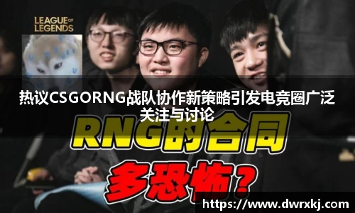 热议CSGORNG战队协作新策略引发电竞圈广泛关注与讨论