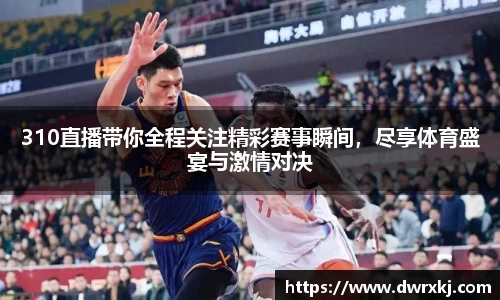 310直播带你全程关注精彩赛事瞬间，尽享体育盛宴与激情对决