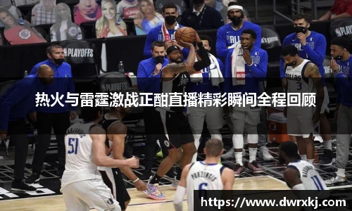 热火与雷霆激战正酣直播精彩瞬间全程回顾