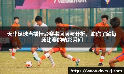 天津足球直播精彩赛事回顾与分析，助你了解每场比赛的精彩瞬间