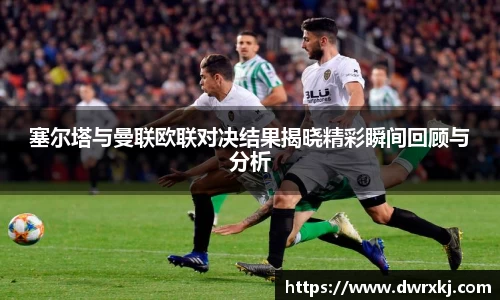 塞尔塔与曼联欧联对决结果揭晓精彩瞬间回顾与分析