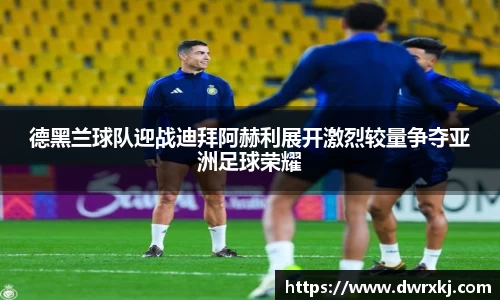 德黑兰球队迎战迪拜阿赫利展开激烈较量争夺亚洲足球荣耀