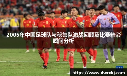 2005年中国足球队与秘鲁队激战回顾及比赛精彩瞬间分析