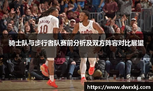 骑士队与步行者队赛前分析及双方阵容对比展望