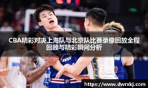 CBA精彩对决上海队与北京队比赛录像回放全程回顾与精彩瞬间分析