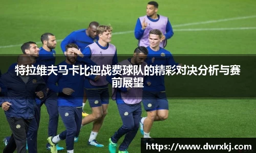 特拉维夫马卡比迎战费球队的精彩对决分析与赛前展望