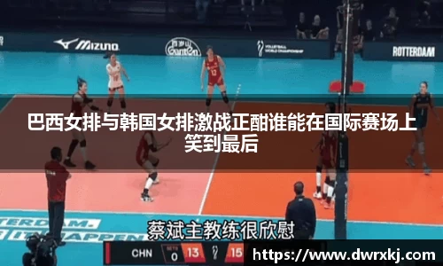 巴西女排与韩国女排激战正酣谁能在国际赛场上笑到最后