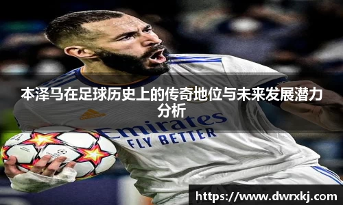 本泽马在足球历史上的传奇地位与未来发展潜力分析