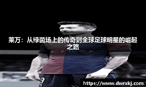 莱万：从绿茵场上的传奇到全球足球明星的崛起之路