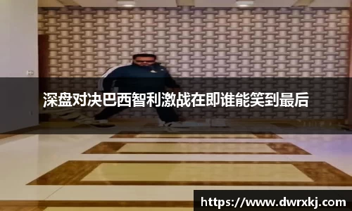 深盘对决巴西智利激战在即谁能笑到最后