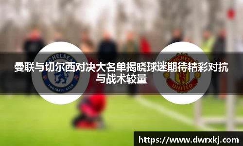 曼联与切尔西对决大名单揭晓球迷期待精彩对抗与战术较量