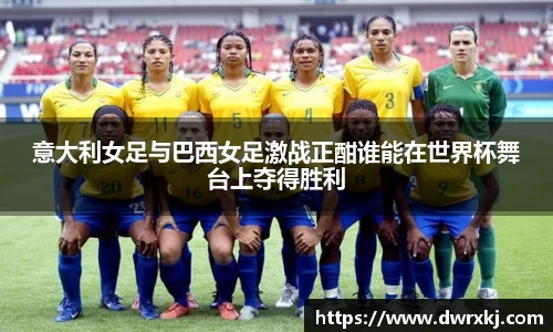 意大利女足与巴西女足激战正酣谁能在世界杯舞台上夺得胜利
