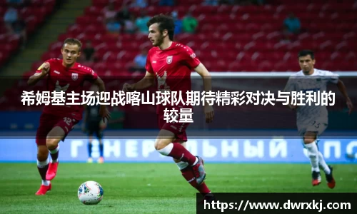 希姆基主场迎战喀山球队期待精彩对决与胜利的较量