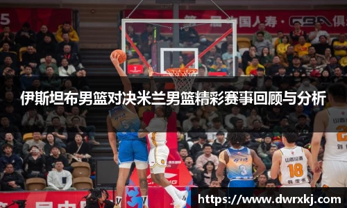 伊斯坦布男篮对决米兰男篮精彩赛事回顾与分析