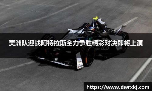 美洲队迎战阿特拉斯全力争胜精彩对决即将上演