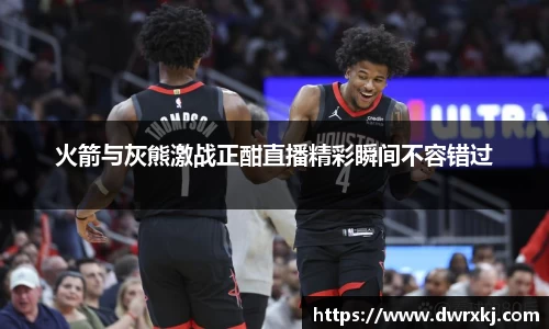 火箭与灰熊激战正酣直播精彩瞬间不容错过