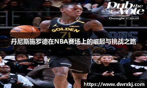 丹尼斯施罗德在NBA赛场上的崛起与挑战之路