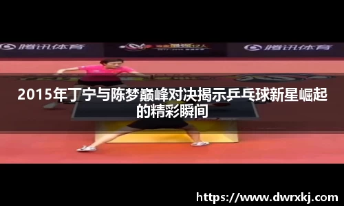2015年丁宁与陈梦巅峰对决揭示乒乓球新星崛起的精彩瞬间
