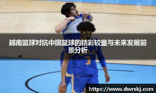 越南篮球对抗中国篮球的精彩较量与未来发展前景分析