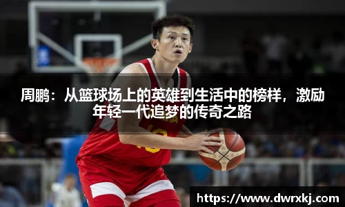 周鹏：从篮球场上的英雄到生活中的榜样，激励年轻一代追梦的传奇之路