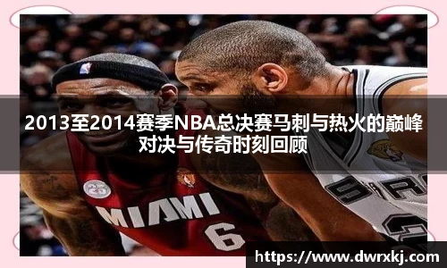 2013至2014赛季NBA总决赛马刺与热火的巅峰对决与传奇时刻回顾