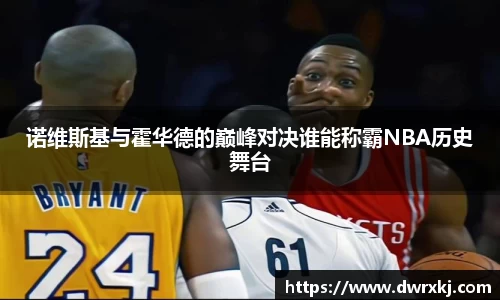 诺维斯基与霍华德的巅峰对决谁能称霸NBA历史舞台