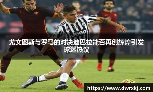 尤文图斯与罗马的对决迪巴拉能否再创辉煌引发球迷热议