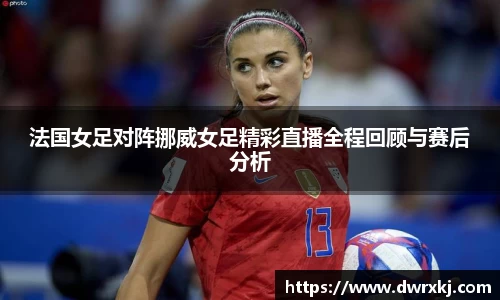 法国女足对阵挪威女足精彩直播全程回顾与赛后分析