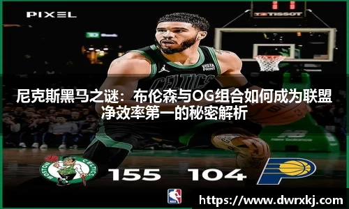 尼克斯黑马之谜：布伦森与OG组合如何成为联盟净效率第一的秘密解析