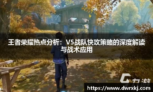 王者荣耀热点分析：V5战队快攻策略的深度解读与战术应用